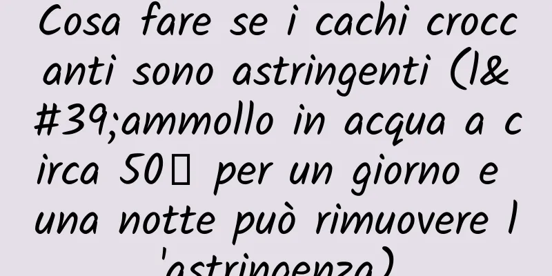 Cosa fare se i cachi croccanti sono astringenti (l'ammollo in acqua a circa 50℃ per un giorno e una notte può rimuovere l'astringenza)