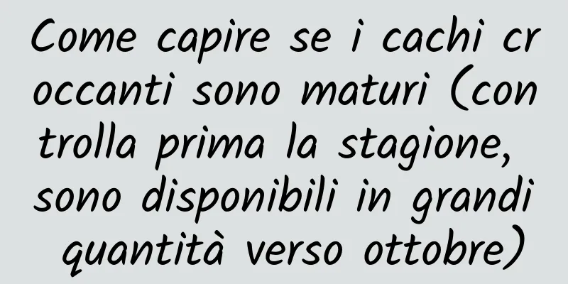 Come capire se i cachi croccanti sono maturi (controlla prima la stagione, sono disponibili in grandi quantità verso ottobre)