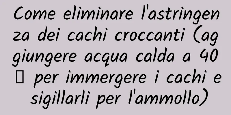 Come eliminare l'astringenza dei cachi croccanti (aggiungere acqua calda a 40℃ per immergere i cachi e sigillarli per l'ammollo)