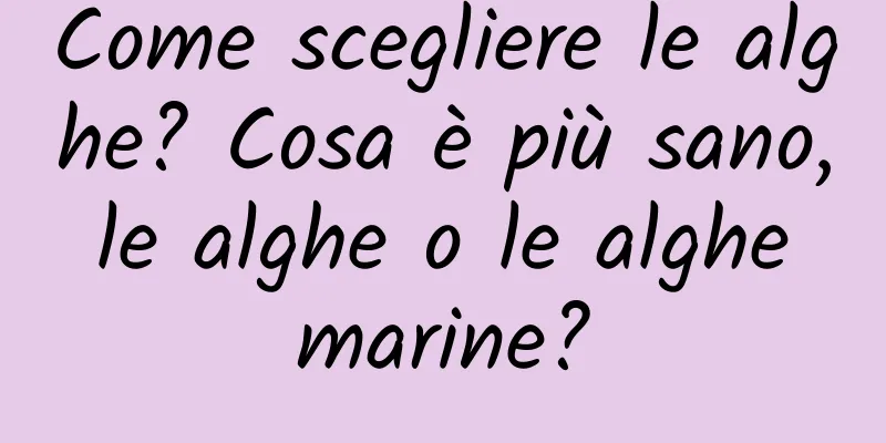 Come scegliere le alghe? Cosa è più sano, le alghe o le alghe marine?