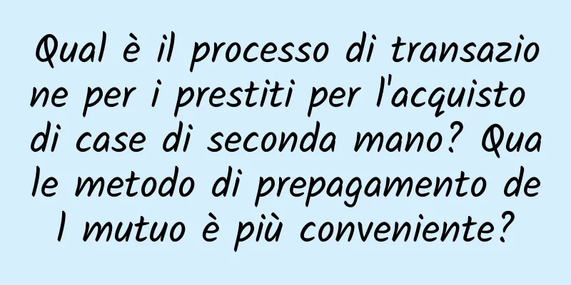 Qual è il processo di transazione per i prestiti per l'acquisto di case di seconda mano? Quale metodo di prepagamento del mutuo è più conveniente?