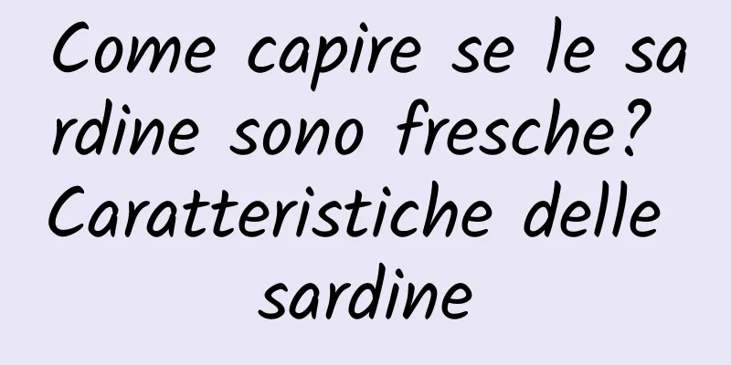 Come capire se le sardine sono fresche? Caratteristiche delle sardine