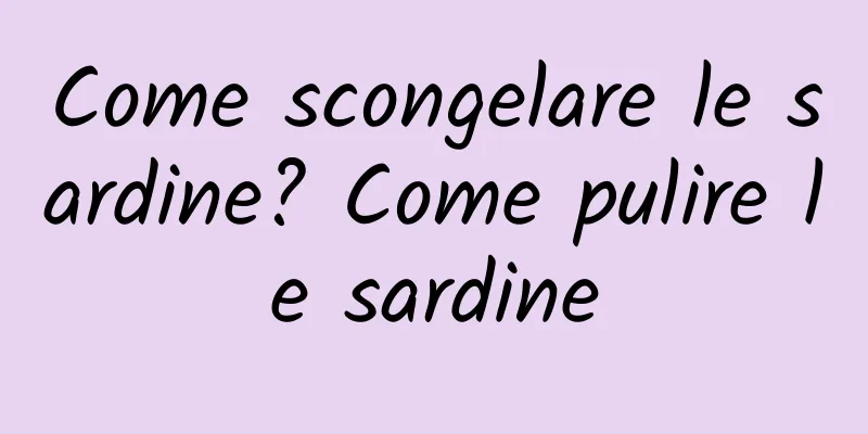Come scongelare le sardine? Come pulire le sardine