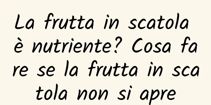 La frutta in scatola è nutriente? Cosa fare se la frutta in scatola non si apre