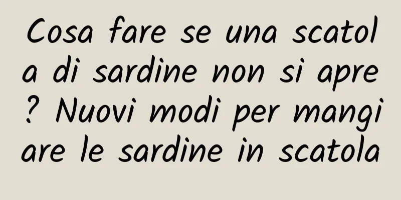 Cosa fare se una scatola di sardine non si apre? Nuovi modi per mangiare le sardine in scatola