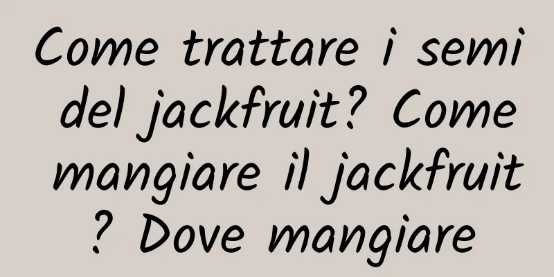 Come trattare i semi del jackfruit? Come mangiare il jackfruit? Dove mangiare
