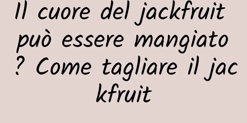 Il cuore del jackfruit può essere mangiato? Come tagliare il jackfruit