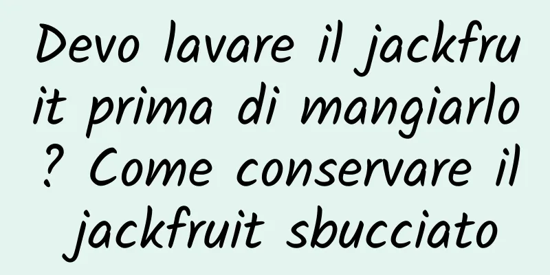 Devo lavare il jackfruit prima di mangiarlo? Come conservare il jackfruit sbucciato