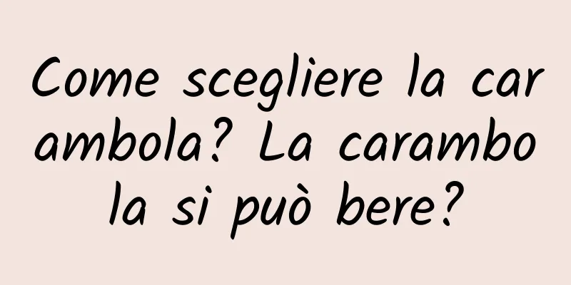 Come scegliere la carambola? La carambola si può bere?