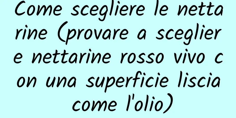 Come scegliere le nettarine (provare a scegliere nettarine rosso vivo con una superficie liscia come l'olio)
