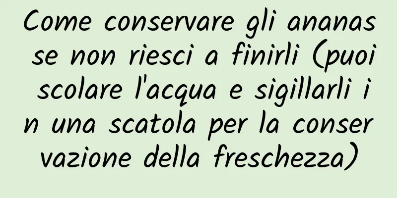 Come conservare gli ananas se non riesci a finirli (puoi scolare l'acqua e sigillarli in una scatola per la conservazione della freschezza)