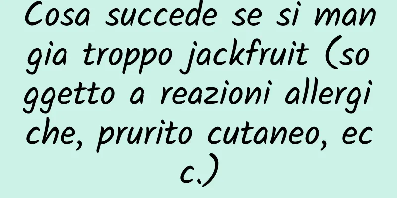 Cosa succede se si mangia troppo jackfruit (soggetto a reazioni allergiche, prurito cutaneo, ecc.)