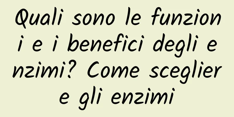 Quali sono le funzioni e i benefici degli enzimi? Come scegliere gli enzimi