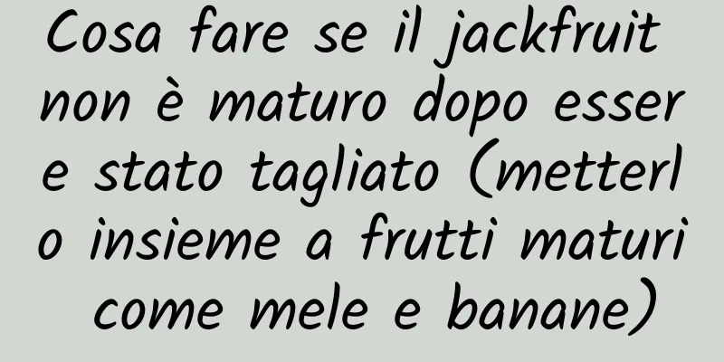 Cosa fare se il jackfruit non è maturo dopo essere stato tagliato (metterlo insieme a frutti maturi come mele e banane)