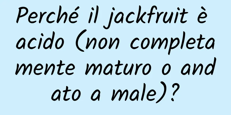 Perché il jackfruit è acido (non completamente maturo o andato a male)?