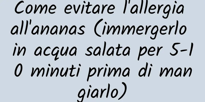 Come evitare l'allergia all'ananas (immergerlo in acqua salata per 5-10 minuti prima di mangiarlo)
