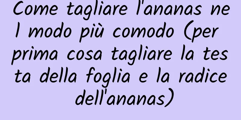 Come tagliare l'ananas nel modo più comodo (per prima cosa tagliare la testa della foglia e la radice dell'ananas)