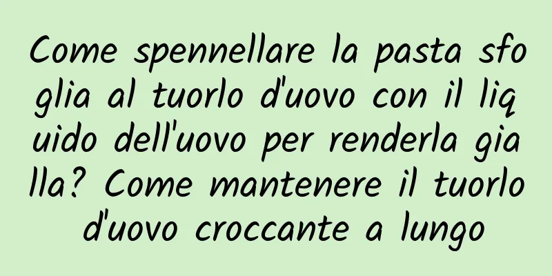 Come spennellare la pasta sfoglia al tuorlo d'uovo con il liquido dell'uovo per renderla gialla? Come mantenere il tuorlo d'uovo croccante a lungo