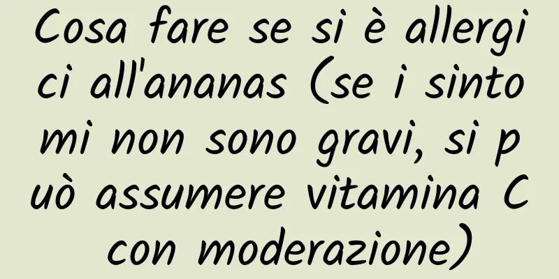 Cosa fare se si è allergici all'ananas (se i sintomi non sono gravi, si può assumere vitamina C con moderazione)