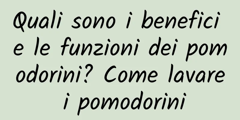 Quali sono i benefici e le funzioni dei pomodorini? Come lavare i pomodorini