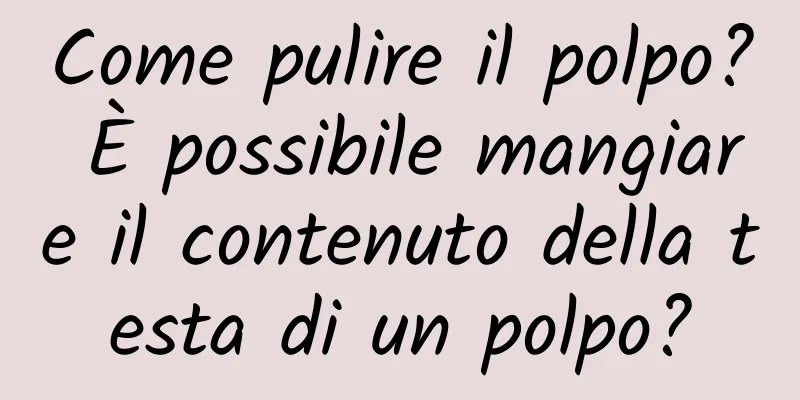 Come pulire il polpo? È possibile mangiare il contenuto della testa di un polpo?