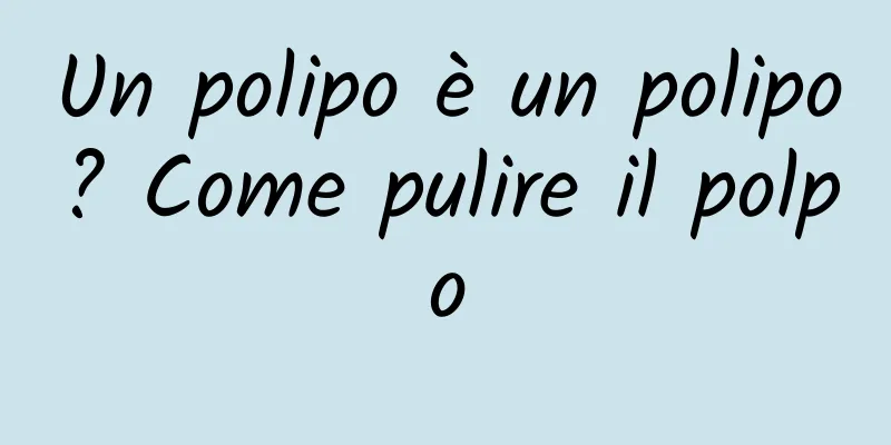 Un polipo è un polipo? Come pulire il polpo