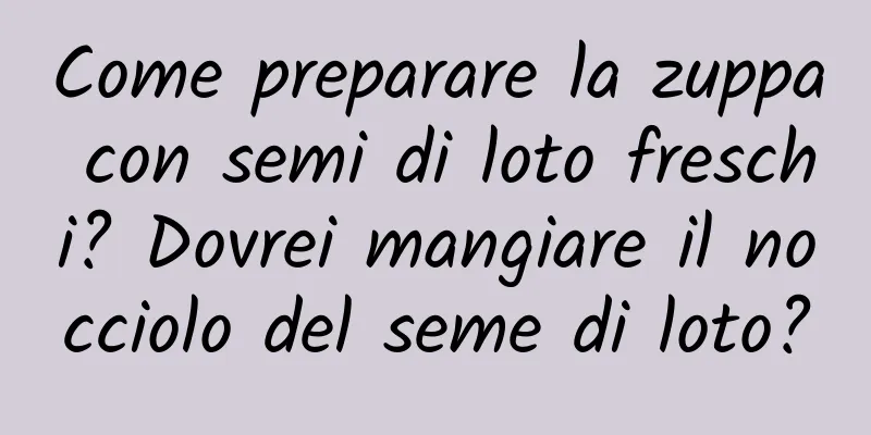 Come preparare la zuppa con semi di loto freschi? Dovrei mangiare il nocciolo del seme di loto?