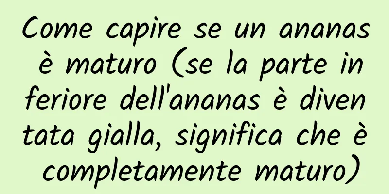 Come capire se un ananas è maturo (se la parte inferiore dell'ananas è diventata gialla, significa che è completamente maturo)
