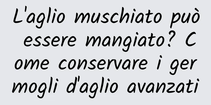 L'aglio muschiato può essere mangiato? Come conservare i germogli d'aglio avanzati