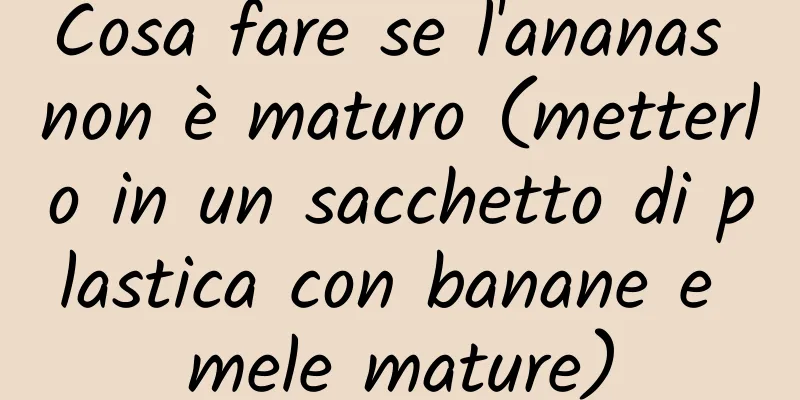 Cosa fare se l'ananas non è maturo (metterlo in un sacchetto di plastica con banane e mele mature)