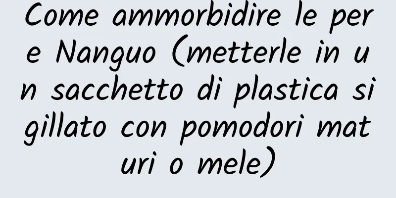 Come ammorbidire le pere Nanguo (metterle in un sacchetto di plastica sigillato con pomodori maturi o mele)