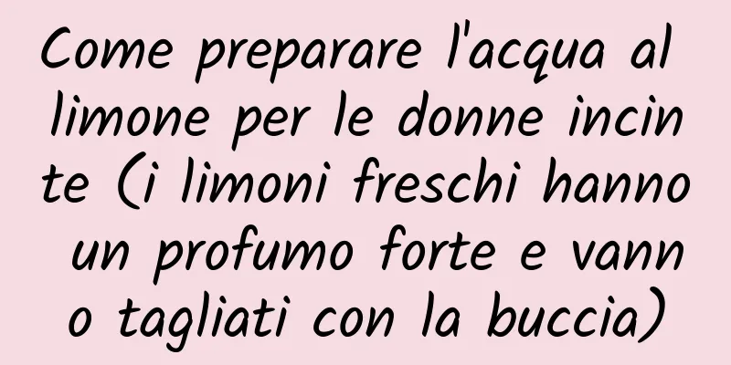 Come preparare l'acqua al limone per le donne incinte (i limoni freschi hanno un profumo forte e vanno tagliati con la buccia)