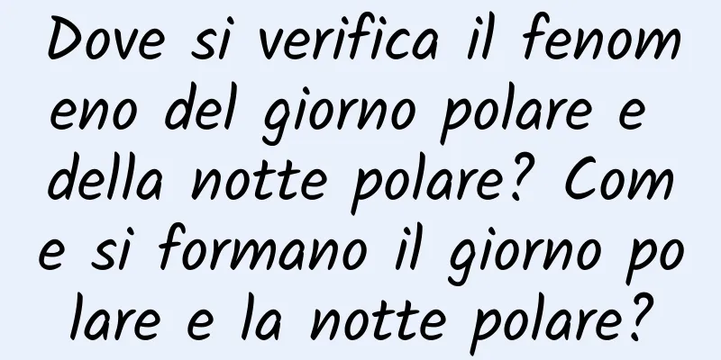 Dove si verifica il fenomeno del giorno polare e della notte polare? Come si formano il giorno polare e la notte polare?