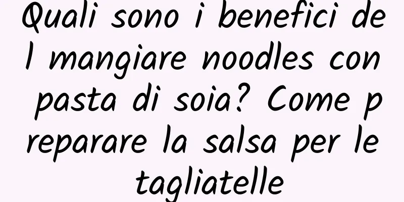 Quali sono i benefici del mangiare noodles con pasta di soia? Come preparare la salsa per le tagliatelle
