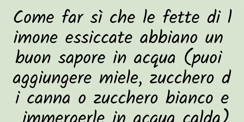Come far sì che le fette di limone essiccate abbiano un buon sapore in acqua (puoi aggiungere miele, zucchero di canna o zucchero bianco e immergerle in acqua calda)