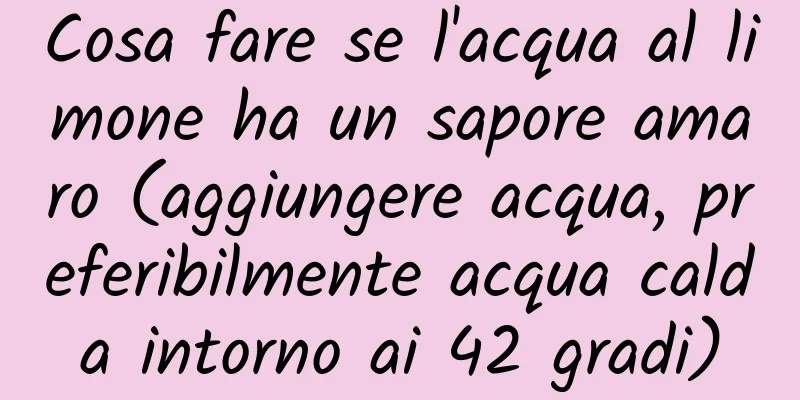 Cosa fare se l'acqua al limone ha un sapore amaro (aggiungere acqua, preferibilmente acqua calda intorno ai 42 gradi)