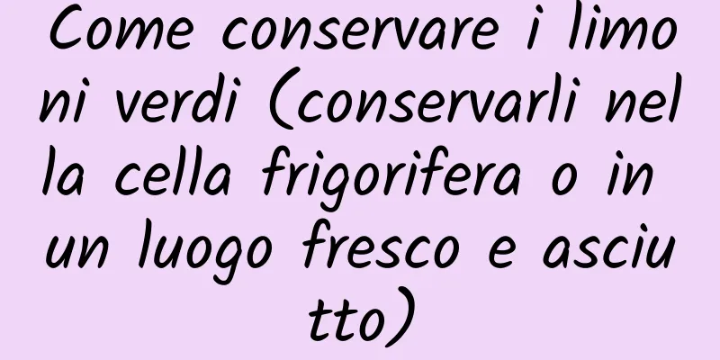 Come conservare i limoni verdi (conservarli nella cella frigorifera o in un luogo fresco e asciutto)