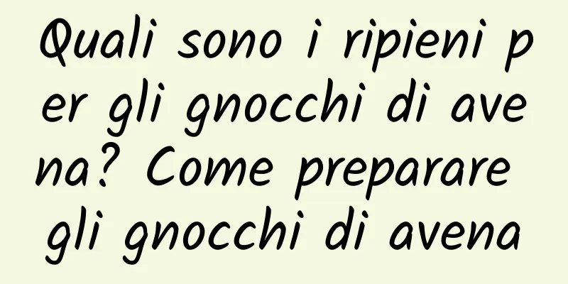 Quali sono i ripieni per gli gnocchi di avena? Come preparare gli gnocchi di avena