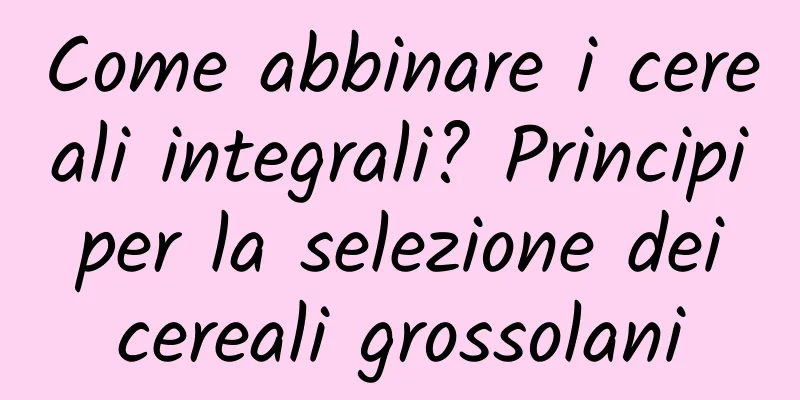 Come abbinare i cereali integrali? Principi per la selezione dei cereali grossolani