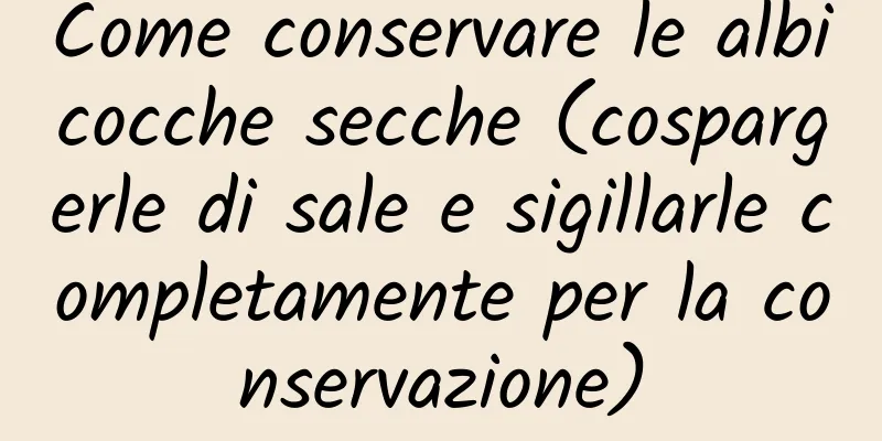 Come conservare le albicocche secche (cospargerle di sale e sigillarle completamente per la conservazione)