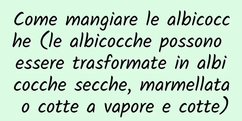 Come mangiare le albicocche (le albicocche possono essere trasformate in albicocche secche, marmellata o cotte a vapore e cotte)