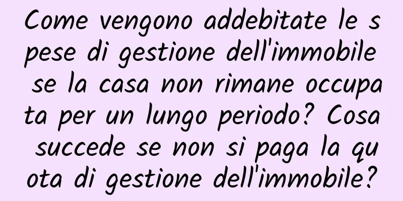 Come vengono addebitate le spese di gestione dell'immobile se la casa non rimane occupata per un lungo periodo? Cosa succede se non si paga la quota di gestione dell'immobile?