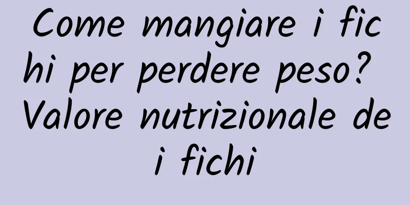 Come mangiare i fichi per perdere peso? Valore nutrizionale dei fichi