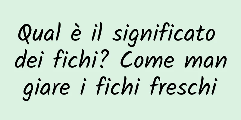 Qual è il significato dei fichi? Come mangiare i fichi freschi