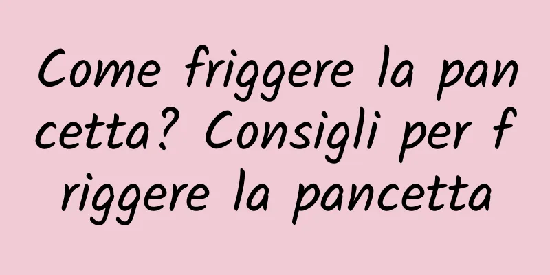 Come friggere la pancetta? Consigli per friggere la pancetta