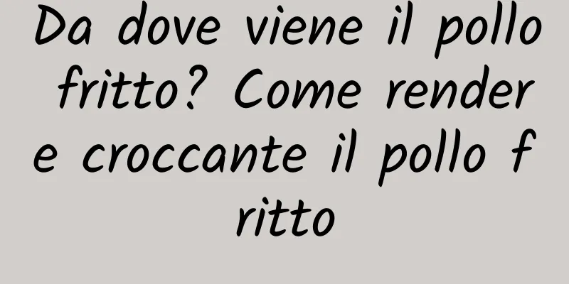 Da dove viene il pollo fritto? Come rendere croccante il pollo fritto