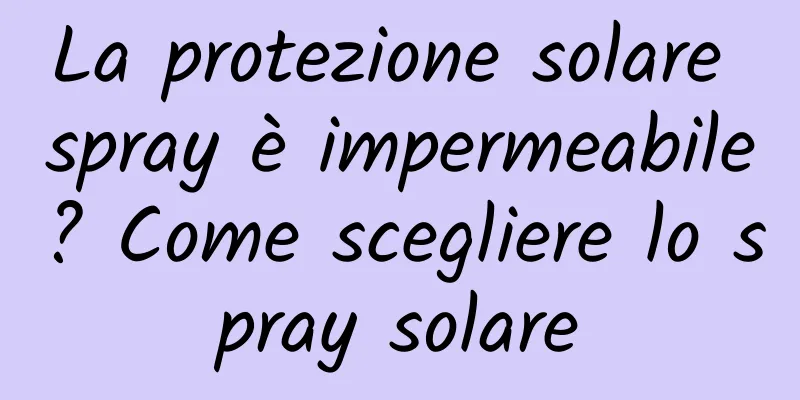 La protezione solare spray è impermeabile? Come scegliere lo spray solare
