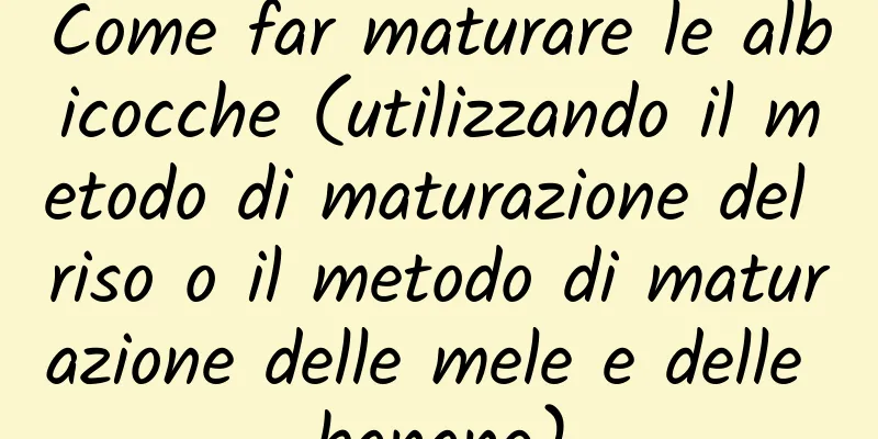 Come far maturare le albicocche (utilizzando il metodo di maturazione del riso o il metodo di maturazione delle mele e delle banane)