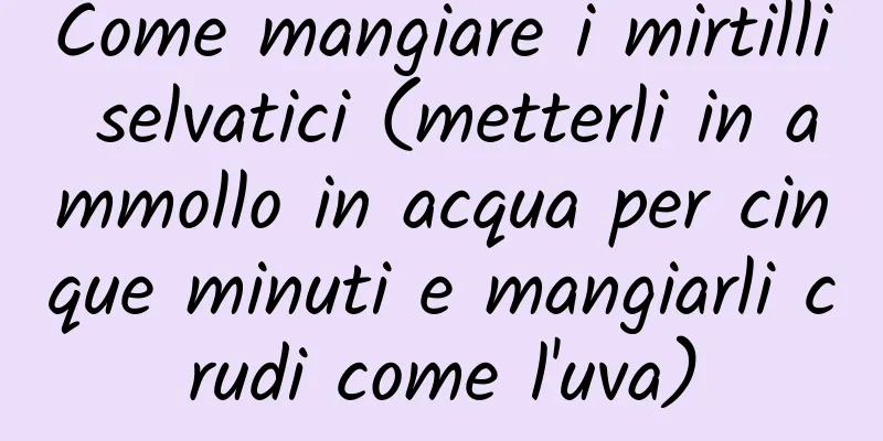 Come mangiare i mirtilli selvatici (metterli in ammollo in acqua per cinque minuti e mangiarli crudi come l'uva)