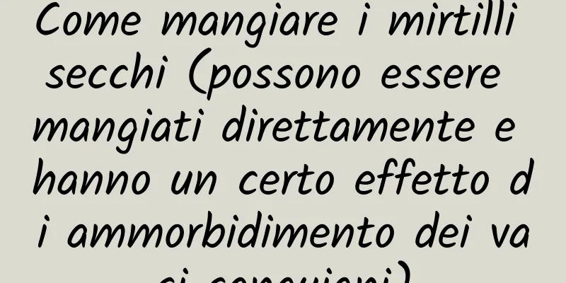 Come mangiare i mirtilli secchi (possono essere mangiati direttamente e hanno un certo effetto di ammorbidimento dei vasi sanguigni)
